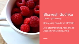 Bhavesh Gudhka
Twitter : @bhaveshg
Bhavesh is Founder of OPTRON
A Digital Marketing Agency and
Academy in Mumbai, India
 