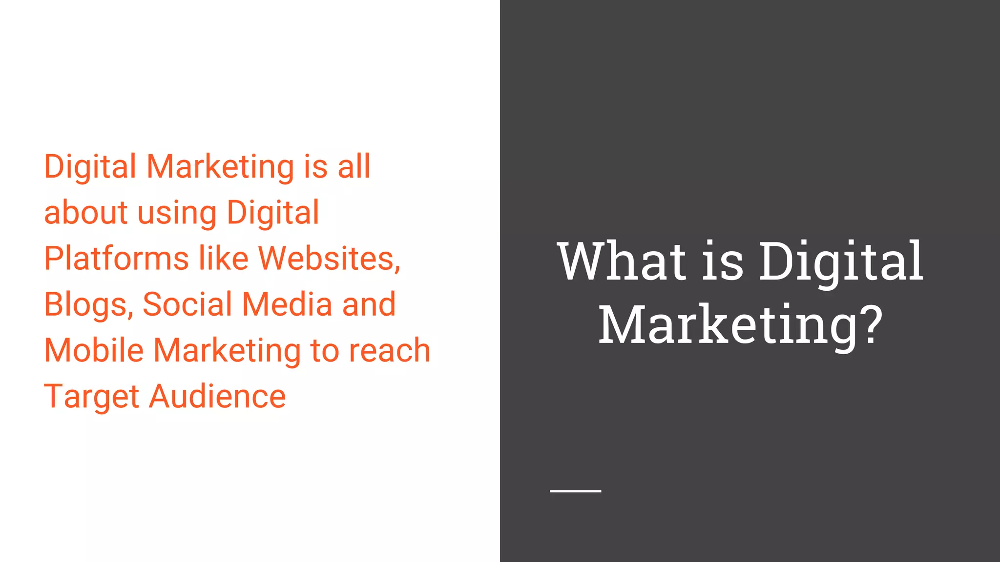 What is Digital
Marketing?
Digital Marketing is all
about using Digital
Platforms like Websites,
Blogs, Social Media and
Mobile Marketing to reach
Target Audience
 