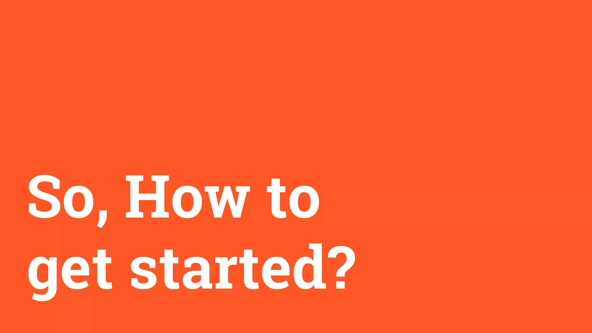 So, How to
get started?
 