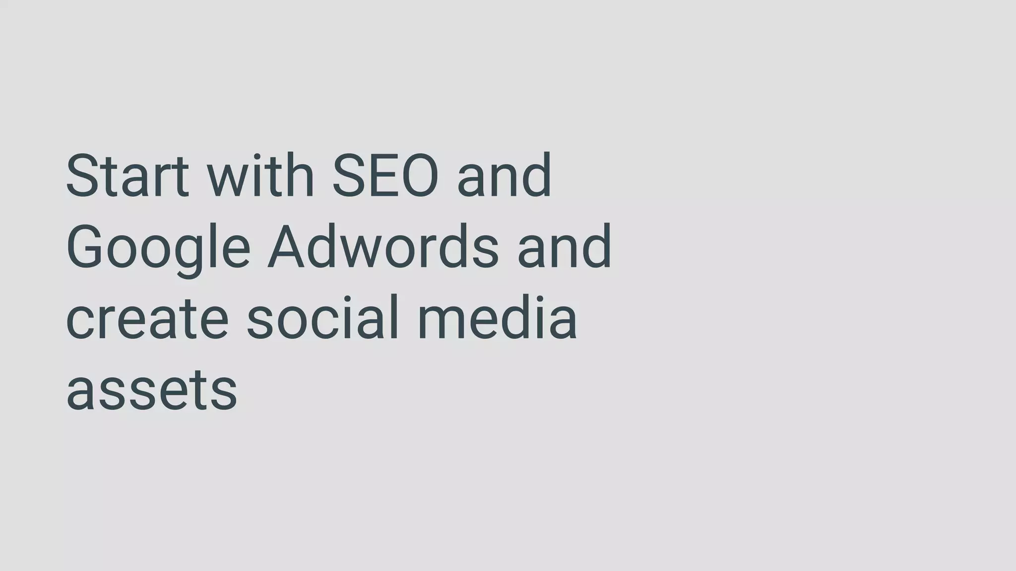 Start with SEO and
Google Adwords and
create social media
assets
 