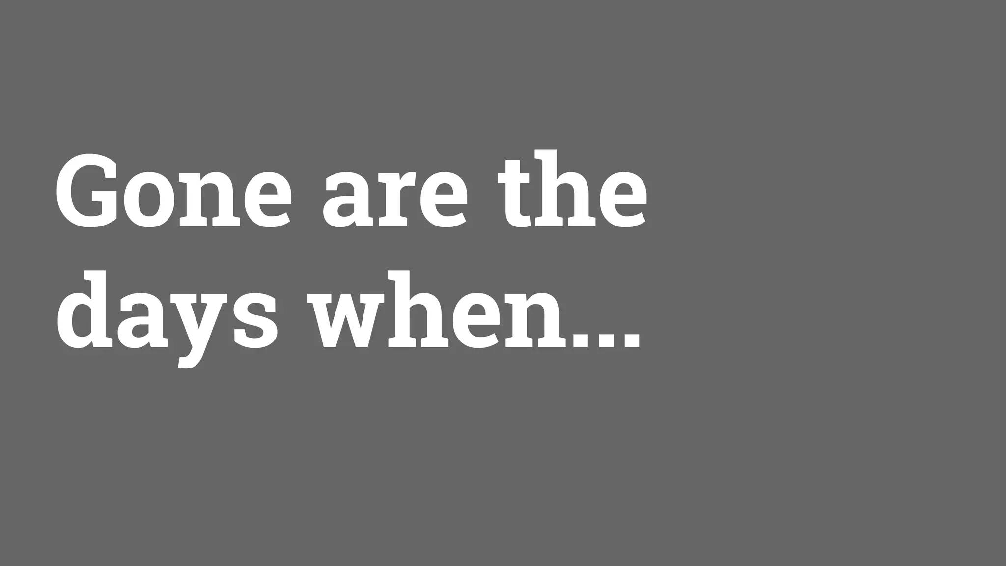 Gone are the
days when...
 