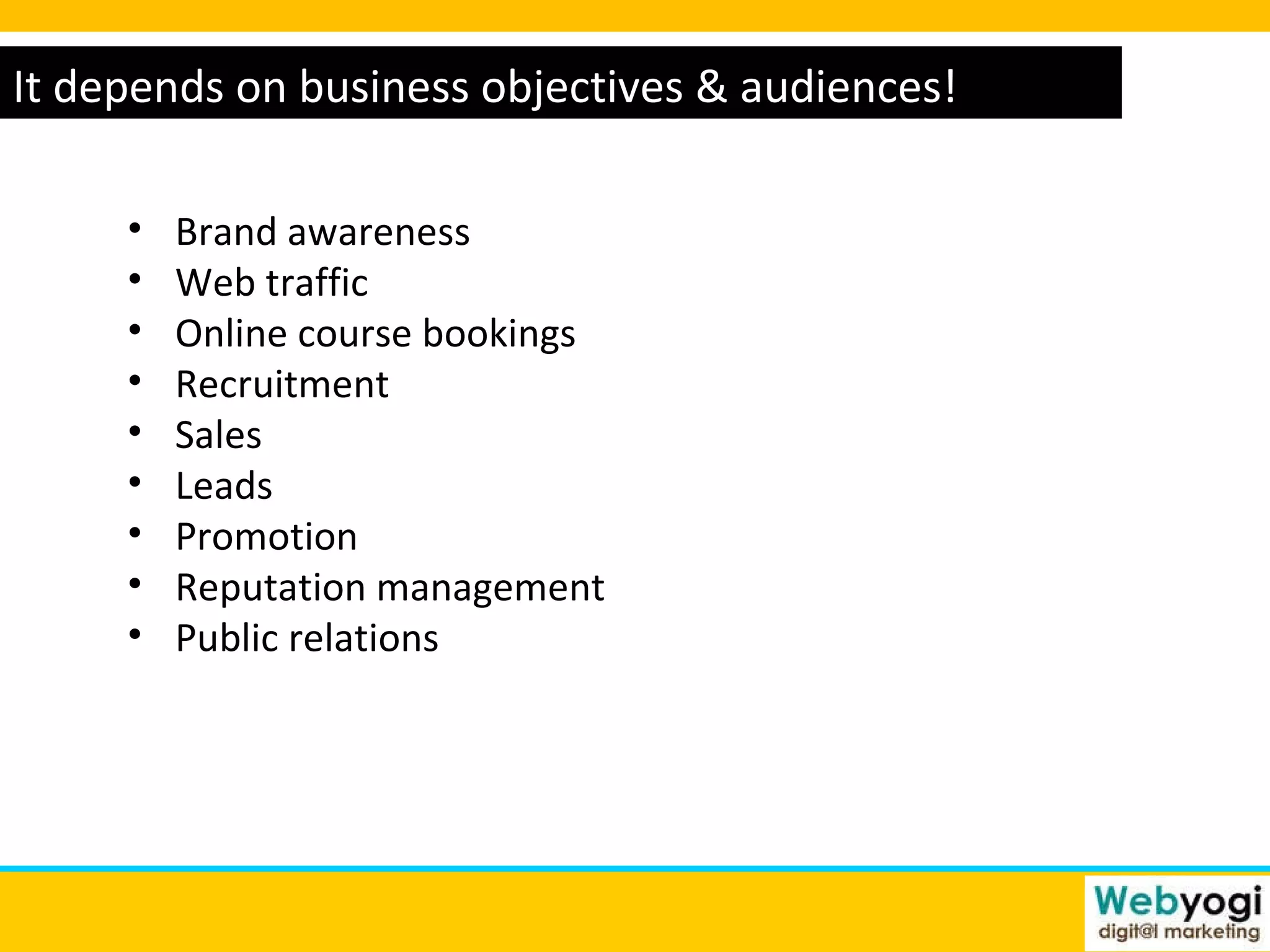 www.webyogi.co.uk It depends on business objectives & audiences! Brand awareness Web traffic Online course bookings Recruitment Sales Leads Promotion  Reputation management Public relations 