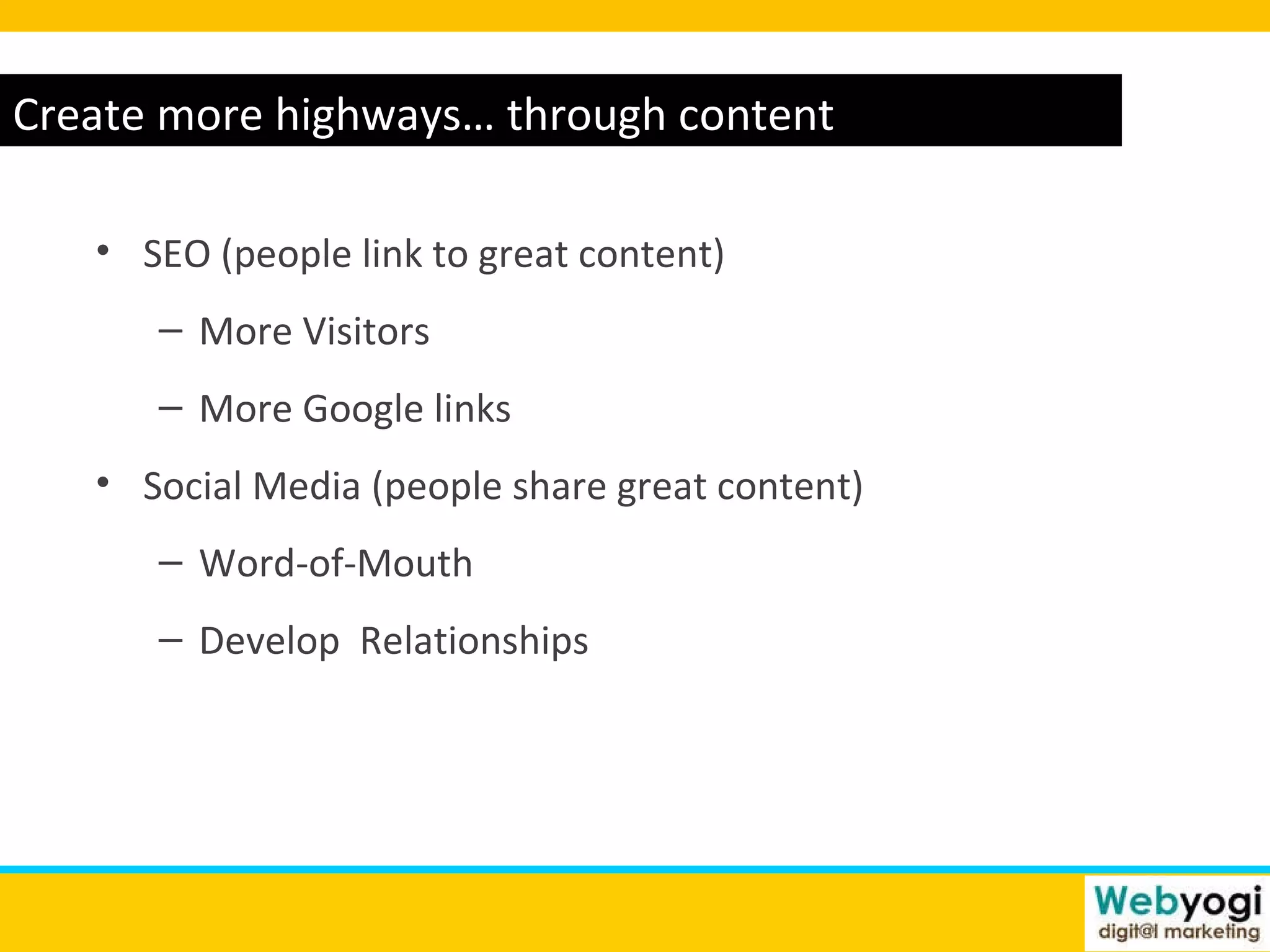 www.webyogi.co.uk Create more highways… through content SEO (people link to great content) More Visitors More Google links Social Media (people share great content) Word-of-Mouth Develop  Relationships 