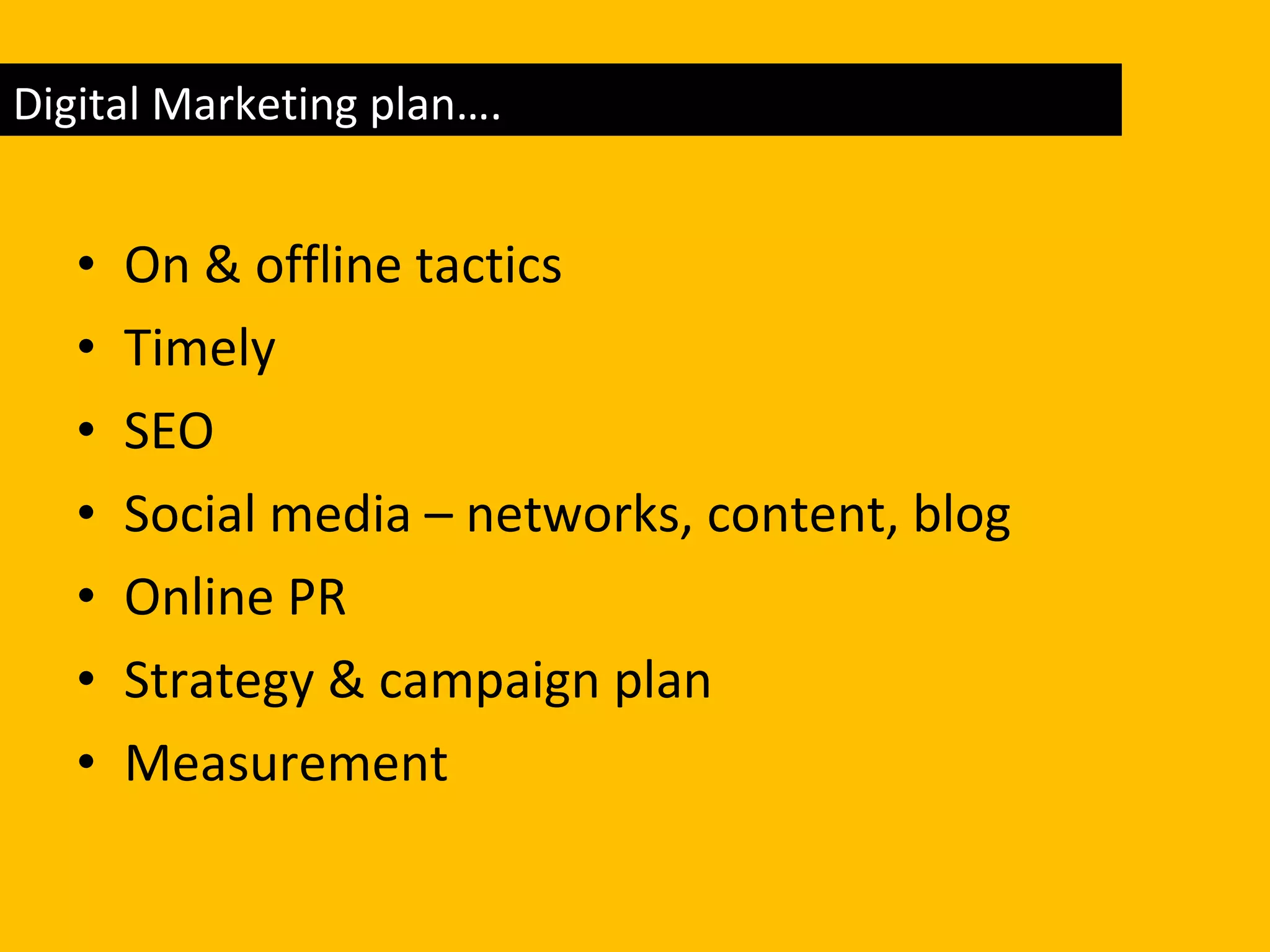 On & offline tactics Timely SEO Social media – networks, content, blog Online PR Strategy & campaign plan Measurement Digital Marketing plan…. 
