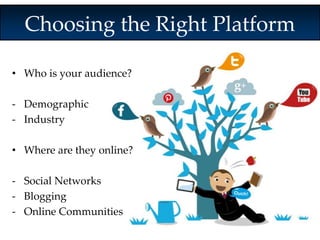 Choosing the Right Platform 
• Who is your audience? 
- Demographic 
- Industry 
• Where are they online? 
- Social Networks 
- Blogging 
- Online Communities 
 