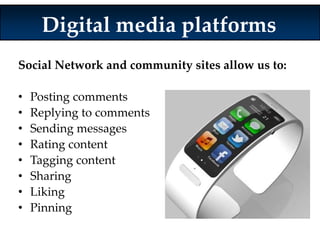 Digital media platforms 
Social Network and community sites allow us to: 
• Posting comments 
• Replying to comments 
• Sending messages 
• Rating content 
• Tagging content 
• Sharing 
• Liking 
• Pinning 
 