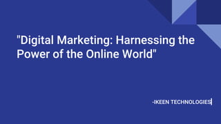 "Digital Marketing: Harnessing the
Power of the Online World"
-IKEEN TECHNOLOGIES
 