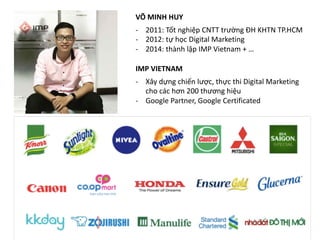 IMP VIETNAM
VÕ MINH HUY
- 2011: Tốt nghiệp CNTT trường ĐH KHTN TP.HCM
- 2012: tự học Digital Marketing
- 2014: thành lập I...
