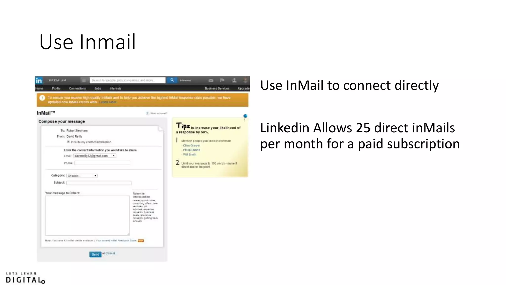 Use Inmail
Use InMail to connect directly
Linkedin Allows 25 direct inMails
per month for a paid subscription
 
