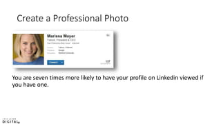 Create a Professional Photo
You are seven times more likely to have your profile on Linkedin viewed if
you have one.
 