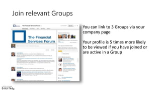 Join relevant Groups
You can link to 3 Groups via your
company page
Your profile is 5 times more likely
to be viewed if you have joined or
are active in a Group
 