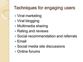 Techniques for engaging users
 Viral marketing
 Viral blogging
 Multimedia sharing
 Rating and reviews
 Social recommendation and referrals
 Email
 Social media site discussions
 Online forums
 