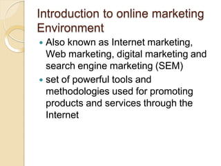 Introduction to online marketing
Environment
 Also known as Internet marketing,
Web marketing, digital marketing and
search engine marketing (SEM)
 set of powerful tools and
methodologies used for promoting
products and services through the
Internet
 