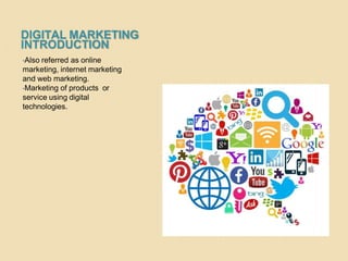 DIGITAL MARKETING
INTRODUCTION
•Also referred as online
marketing, internet marketing
and web marketing.
•Marketing of products or
service using digital
technologies.
 