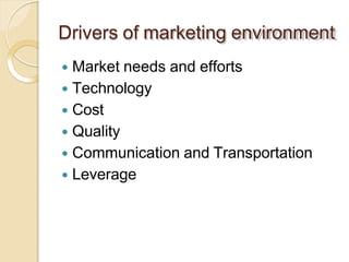 Drivers of marketing environment
 Market needs and efforts
 Technology
 Cost
 Quality
 Communication and Transportation
 Leverage
 