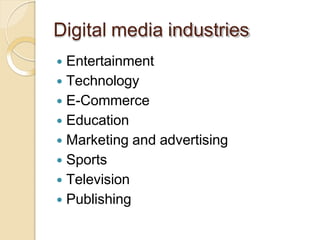 Digital media industries
 Entertainment
 Technology
 E-Commerce
 Education
 Marketing and advertising
 Sports
 Television
 Publishing
 