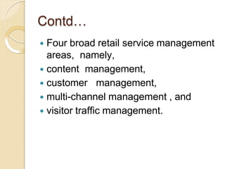 Contd…
 Four broad retail service management
areas, namely,
 content management,
 customer management,
 multi-channel management , and
 visitor traffic management.
 