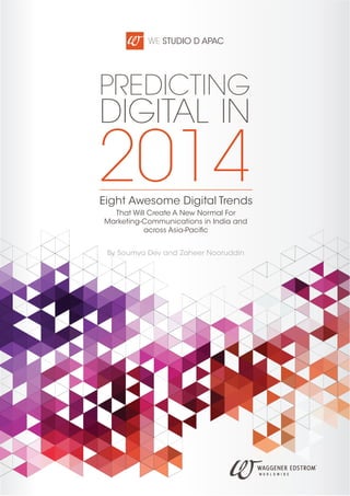 WE Studio D APAC

Predicting

Digital in

2014
Eight Awesome Digital Trends
That Will Create A New Normal For
Marketing-Communications in India and
across Asia-Pacific
By Soumya Dev and Zaheer Nooruddin

 