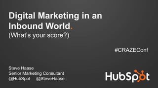 Digital Marketing in an
Inbound World.
(What’s your score?)
#CRAZEConf
Steve Haase
Senior Marketing Consultant
@HubSpot @SteveHaase
 