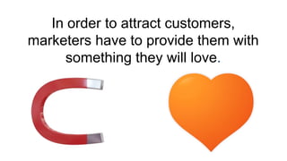 In order to attract customers,
marketers have to provide them with
something they will love.
 