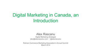 Digital Marketing in Canada, an
Introduction
Alex Rascanu
Digital Marketing Strategist
alex@alexrascanu.com l @alexrascanu
Rotman Commerce Marketing Association’s Annual Summit
March 2014
 