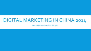 DIGITAL MARKETING IN CHINA 2014
PREPARED BY HESTER LAM
 