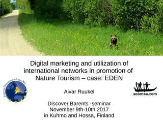 Aivar Ruukel
Discover Barents -seminar
November 9th-10th 2017
in Kuhmo and Hossa, Finland
Digital marketing and utilization of
international networks in promotion of
Nature Tourism – case: EDEN
 