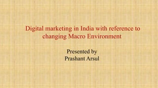 Digital marketing in India with reference to
changing Macro Environment
Presented by
Prashant Arsul
 