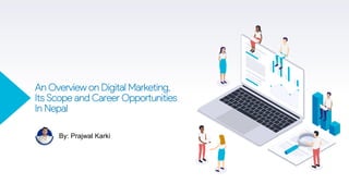 An Overview on Digital Marketing,
Its Scope and Career Opportunities
In Nepal
By: Prajwal Karki
 