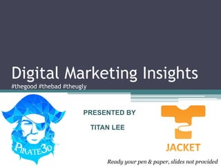 Digital Marketing Insights
#thegood #thebad #theugly
PRESENTED BY
TITAN LEE
Ready your pen & paper, slides not provided
 