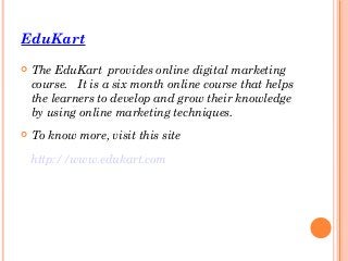 EduKart
 The EduKart provides online digital marketing
course. It is a six month online course that helps
the learners to develop and grow their knowledge
by using online marketing techniques.
 To know more, visit this site
http://www.edukart.com
 