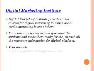 Digital Marketing Institute
 Digital Marketing Institute provide varied
courses for digital marketing in which social
media marketing is one of them.
 From this course they help in grooming the
students and make them ready for the job with all
the necessary information for digital platform.
 Visit this site
https://digitalmarketinginstitute.com
 