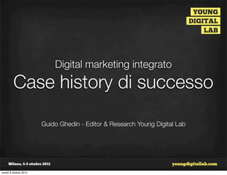 Digital marketing integrato
         Case history di successo

                        Guido Ghedin - Editor & Research Young Digital Lab




lunedì 8 ottobre 2012
 