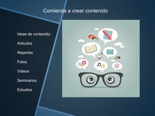 Comienza a crear contenido 
Ideas de contenido: 
Articulos 
Reportes 
Fotos 
Videos 
Seminarios 
Estudios 
 