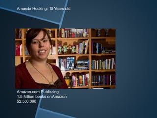 Amanda Hocking: 18 Years old 
Amazon.com Publishing 
1.5 Million books on Amazon 
$2,500,000 
 