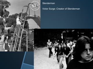Slenderman 
Victor Surge: Creator of Slenderman 
 