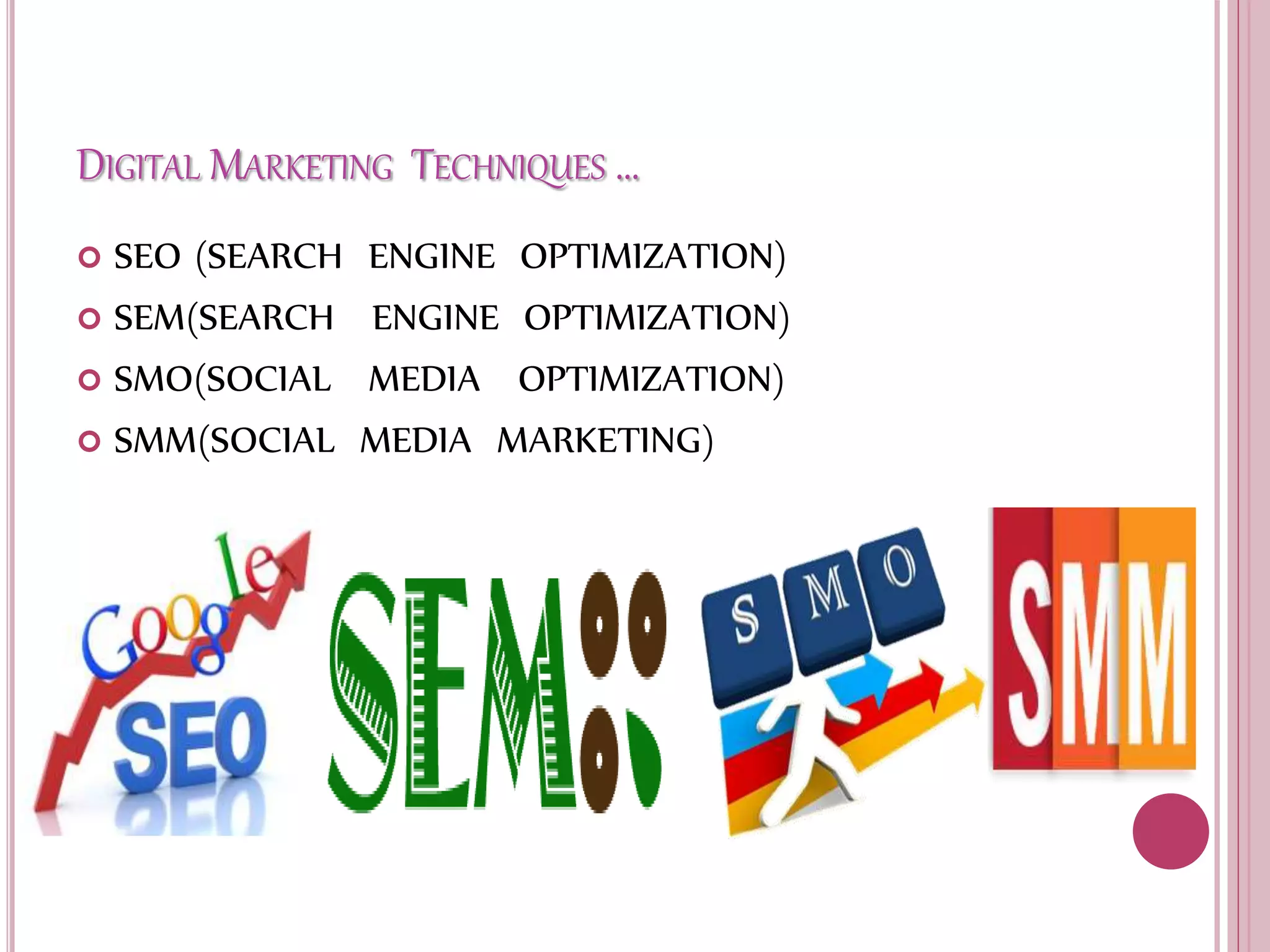 DIGITAL MARKETING TECHNIQUES …
 SEO (SEARCH ENGINE OPTIMIZATION)
 SEM(SEARCH ENGINE OPTIMIZATION)
 SMO(SOCIAL MEDIA OPTIMIZATION)
 SMM(SOCIAL MEDIA MARKETING)
 