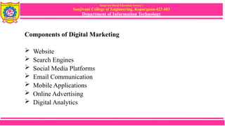 Sanjivani Rural Education Society’s
Sanjivani College of Engineering, Kopargaon-423 603
Department of Information Technology
Components of Digital Marketing
 Website
 Search Engines
 Social Media Platforms
 Email Communication
 Mobile Applications
 Online Advertising
 Digital Analytics
 