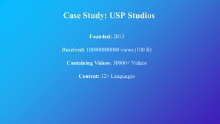 Case Study: USP Studios
Founded: 2013
Received: 100000000000 views (100 B)
Containing Videos: 30000+ Videos
Content: 32+ Languages
 