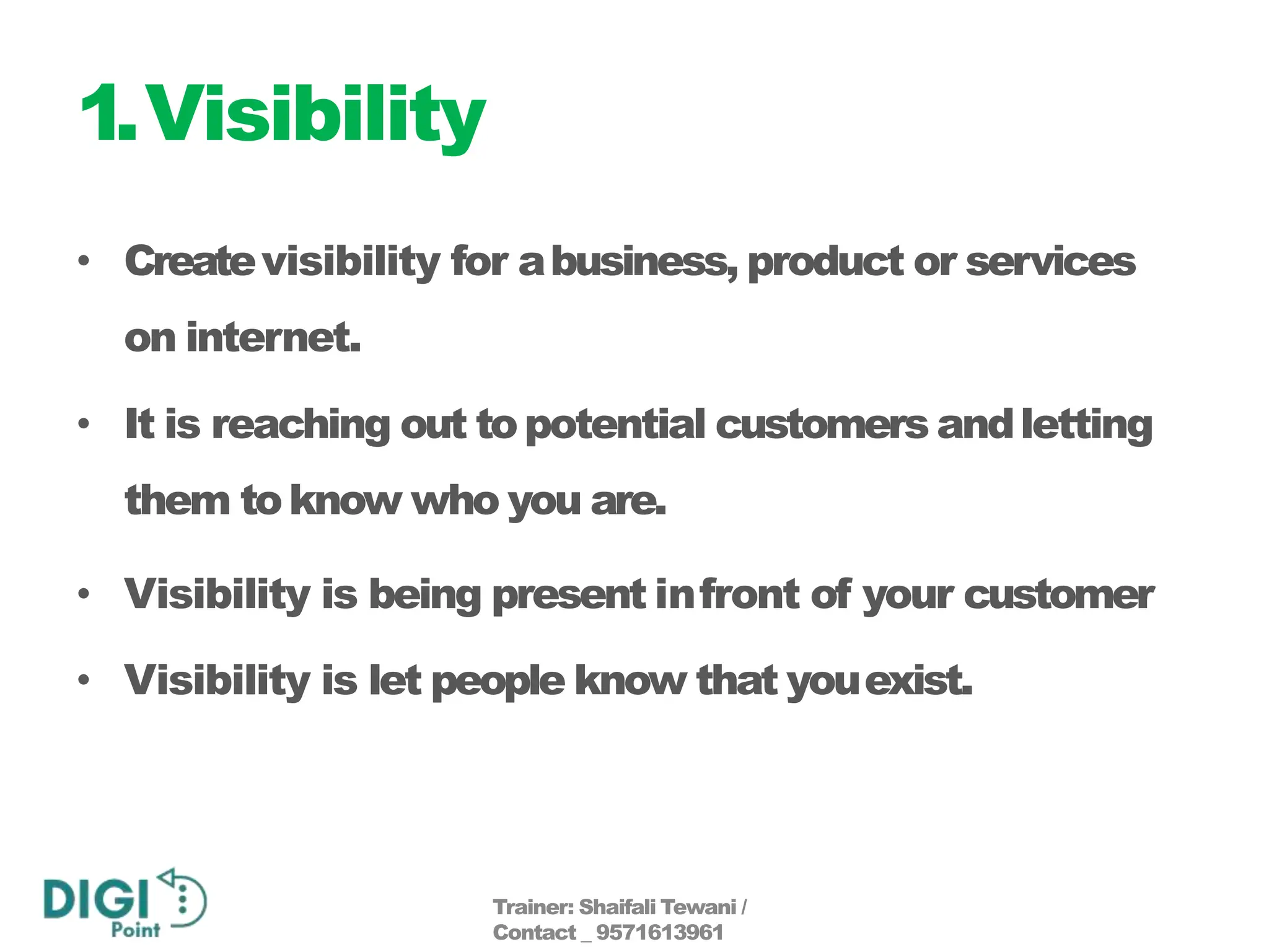 1.Visibility
• Createvisibility for abusiness, product or services
on internet.
• It is reaching out topotential customers andletting
them toknow who you are.
• Visibility is being present infront of your customer
• Visibility is let people know that youexist.
Trainer: Shaifali Tewani /
Contact _ 9571613961
 