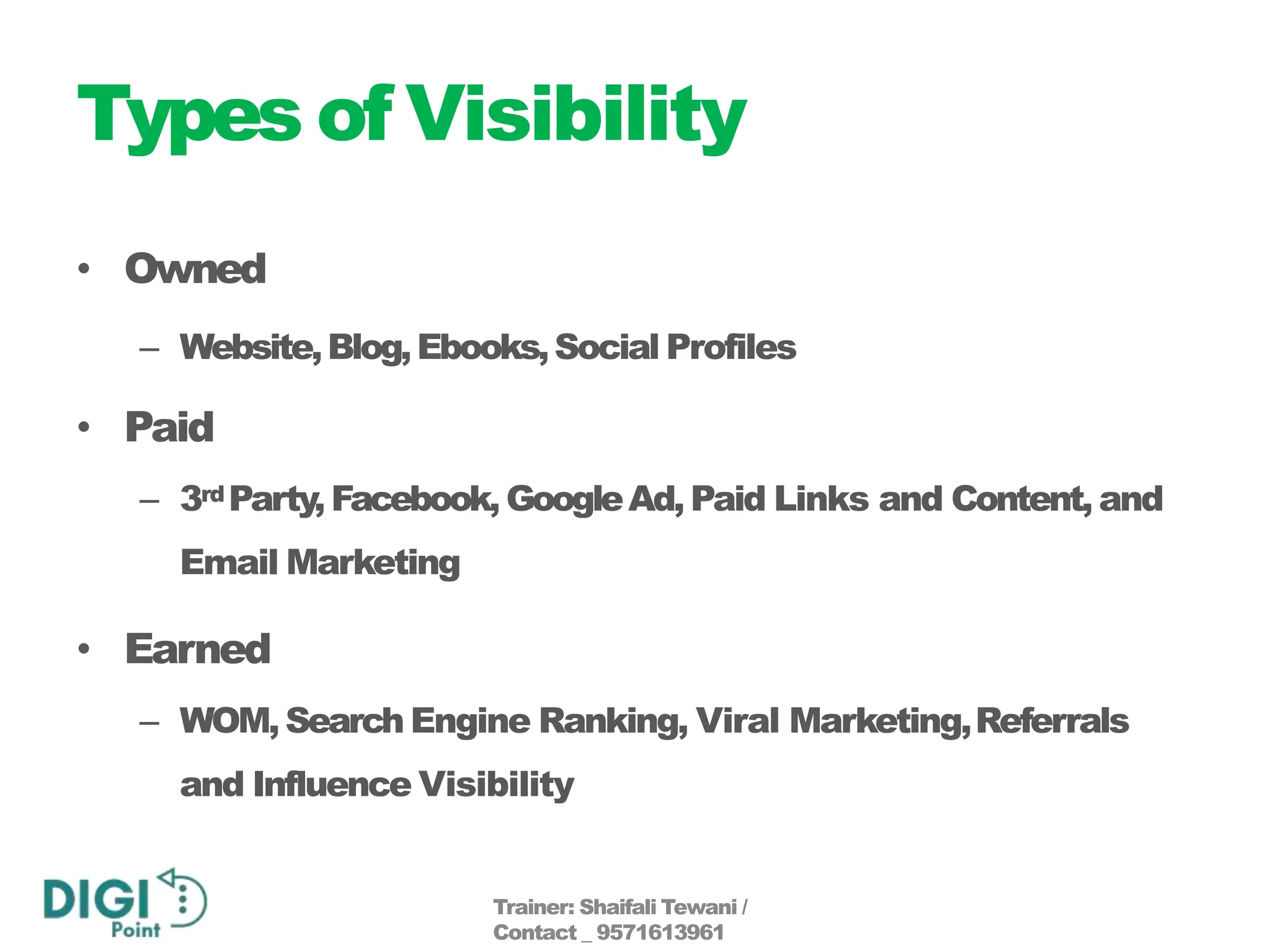 Types of Visibility
• Owned
– Website,Blog,Ebooks,Social Profiles
• Paid
– 3rd Party,Facebook, GoogleAd, Paid Links and Content, and
Email Marketing
• Earned
– WOM,Search Engine Ranking, Viral Marketing,Referrals
and Influence Visibility
Trainer: Shaifali Tewani /
Contact _ 9571613961
 