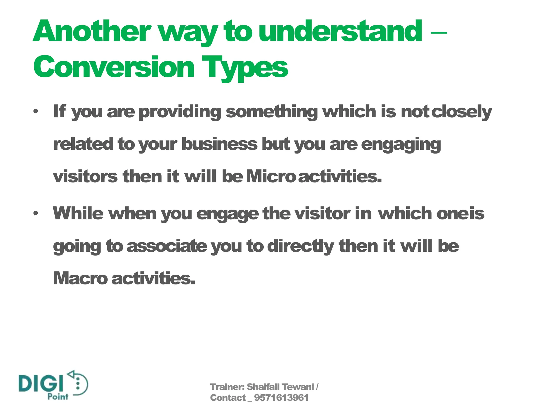 Another waytounderstand –
Conversion Types
• If you areproviding something which is notclosely
related toyour business but you areengaging
visitors then it will beMicroactivities.
• While when you engagethe visitor in which oneis
going toassociate you todirectly then it will be
Macro activities.
Trainer: Shaifali Tewani /
Contact _ 9571613961
 