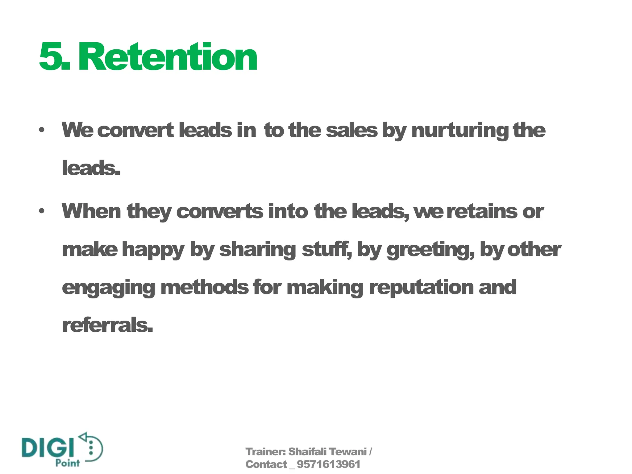 5.Retention
• Weconvert leads in tothe salesby nurturingthe
leads.
• When they converts into the leads,weretains or
makehappy by sharing stuff, by greeting, byother
engaging methods for making reputation and
referrals.
Trainer: Shaifali Tewani /
Contact _ 9571613961
 