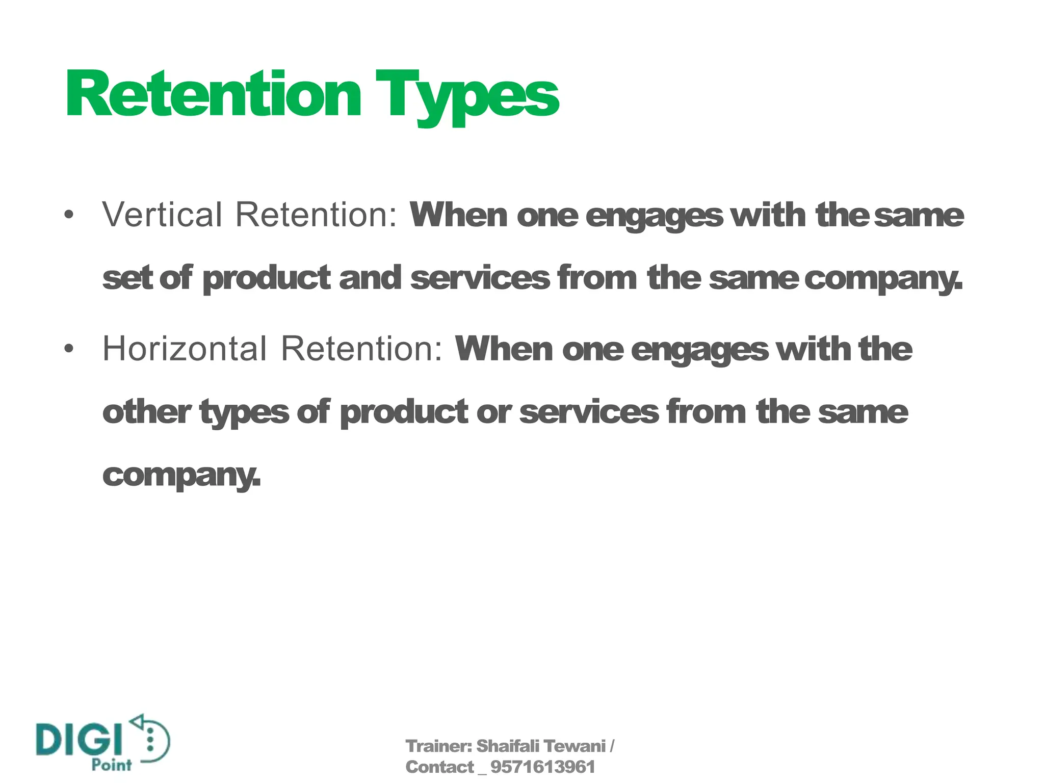 Retention Types
• Vertical Retention: When one engageswith thesame
setof product and services from the samecompany.
• Horizontal Retention: When one engageswiththe
other types of product or services from the same
company.
Trainer: Shaifali Tewani /
Contact _ 9571613961
 