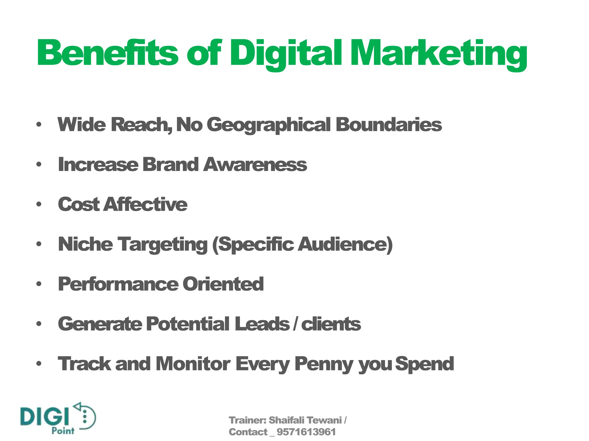 Benefits of DigitalMarketing
• Wide Reach,No Geographical Boundaries
• IncreaseBrand Awareness
• CostAffective
• Niche Targeting (SpecificAudience)
• Performance Oriented
• GeneratePotential Leads/clients
• Track and Monitor Every Penny youSpend
Trainer: Shaifali Tewani /
Contact _ 9571613961
 