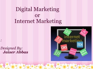 Digital Marketing  or  Internet Marketing :                            Designed By:     Jaiser Abbas 