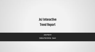 JnJ Interactive
Trend Report
2018 March
Digital Marketing - Japan
 