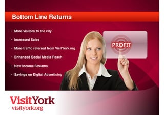 Bottom Line Returns

• More visitors to the city

• Increased Sales

• More traffic referred from VisitYork.org

• Enhance...