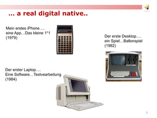 … a real digital native..
Mein erstes iPhone….
eine App…Das kleine 1*1
(1979) Der erste Desktop….
ein Spiel…Ballonspiel
(1982)
Der erster Laptop….
Eine Software…Textvearbeitung
(1984)
5
 