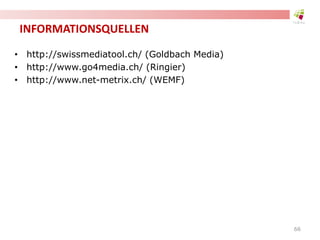 INFORMATIONSQUELLEN
• http://swissmediatool.ch/ (Goldbach Media)
• http://www.go4media.ch/ (Ringier)
• http://www.net-metrix.ch/ (WEMF)
66
 